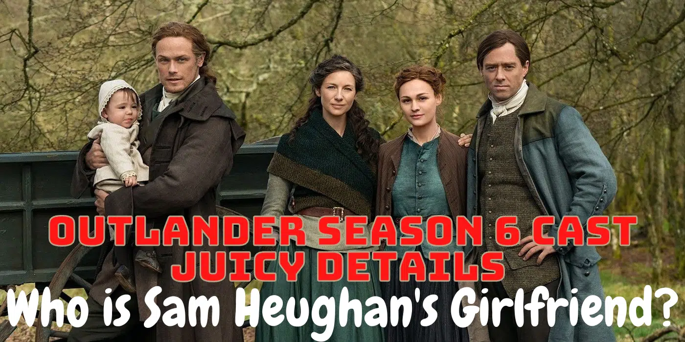 Outlander Season 6 Cast Juicy Details - Who is Sam Heughan Girlfriend?
