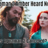 Aquaman 2 Amber Heard News! Is Aquaman 2 Canceled?